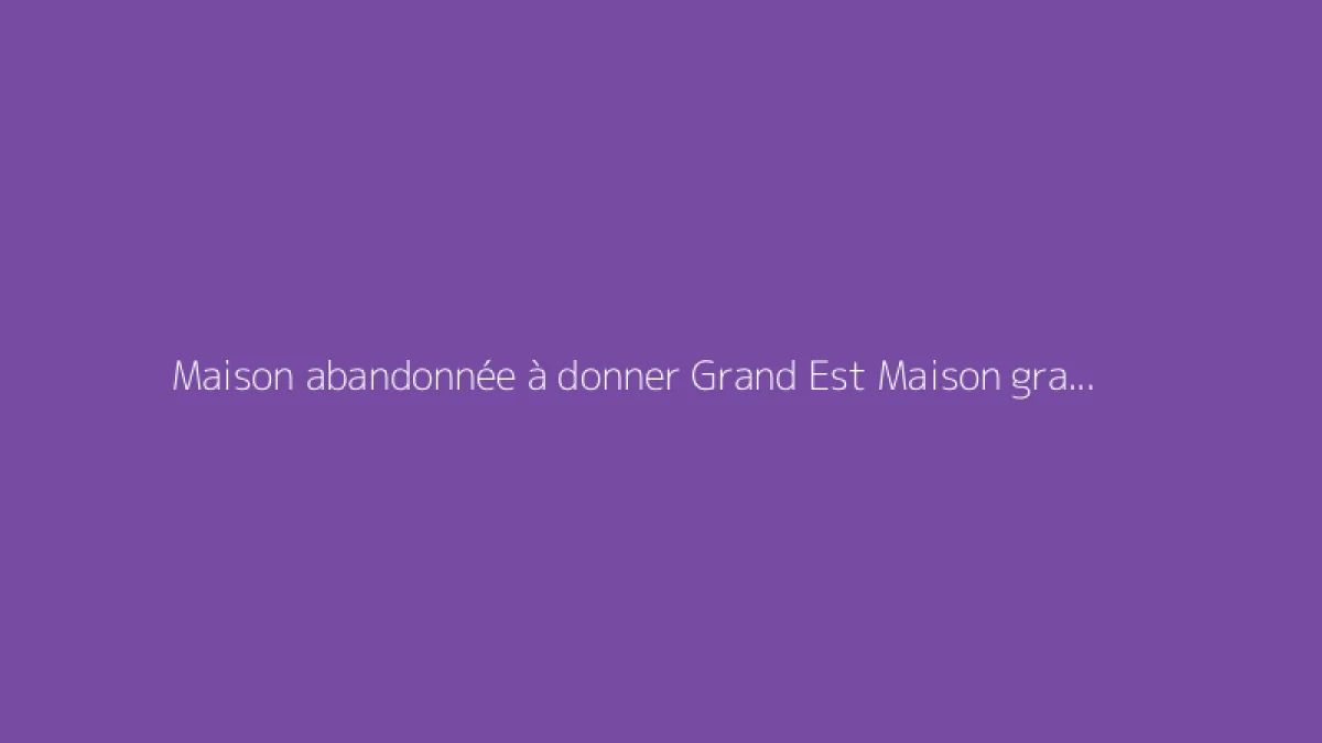 Maison abandonnée à donner Grand Est Maison gratuite