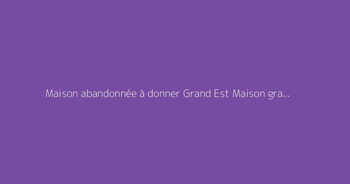 Maison abandonnée à donner Grand Est Maison gratuite