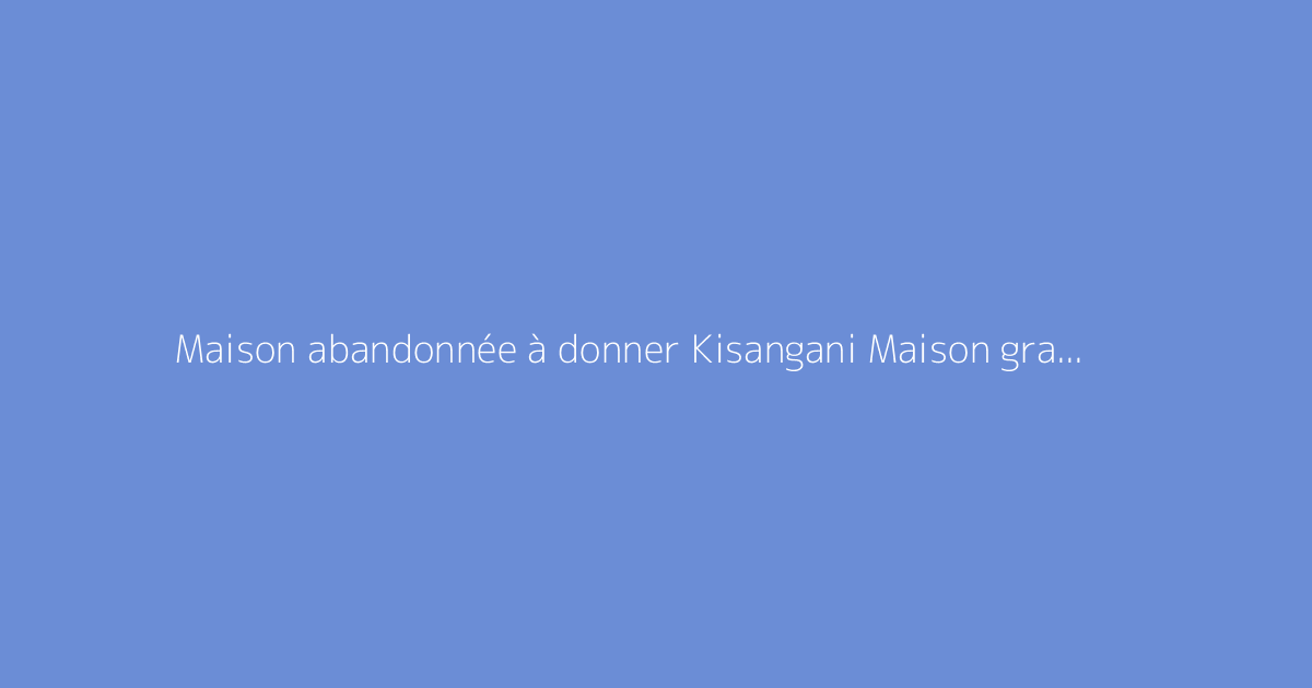 Maison abandonnée à donner Kisangani Maison gratuite