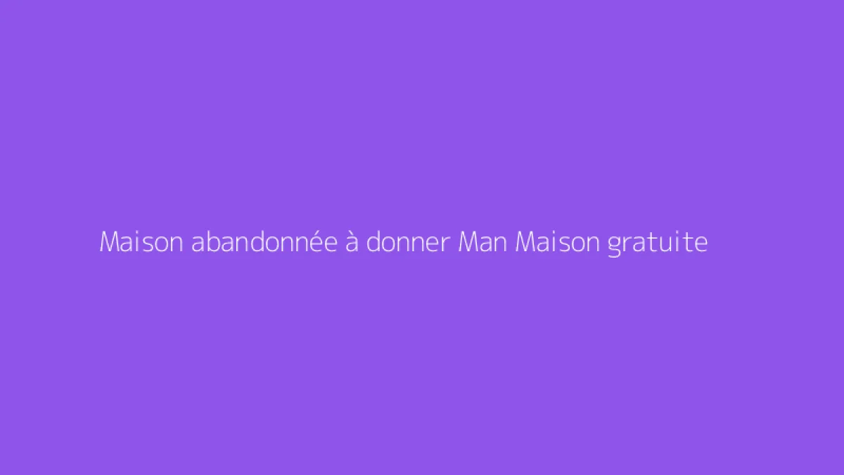 Maison abandonnée à donner Man Maison gratuite