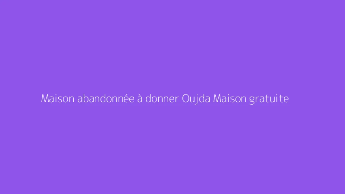 Maison abandonnée à donner Oujda Maison gratuite