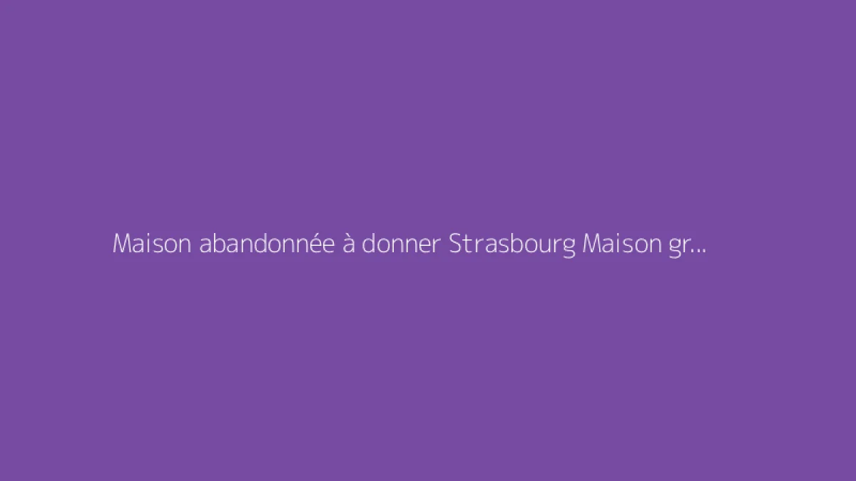 Maison abandonnée à donner Strasbourg Maison gratuite