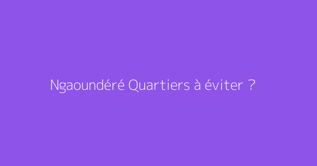 Ngaoundéré Quartiers à éviter ?