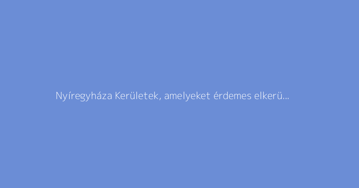 Nyíregyháza Kerületek, amelyeket érdemes elkerülni?