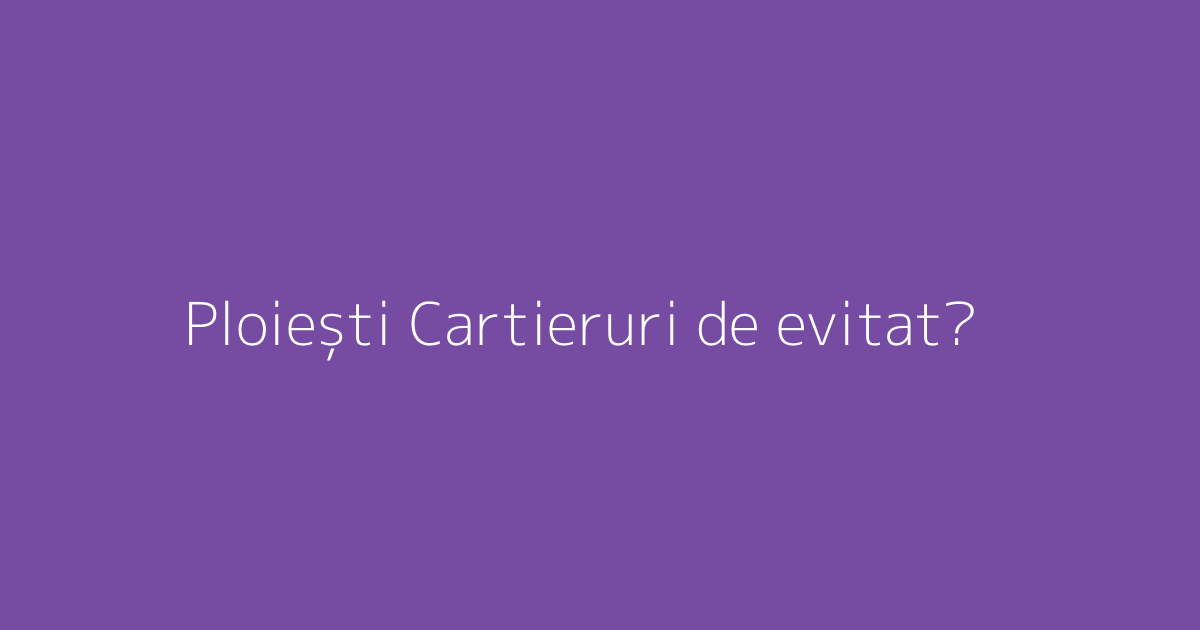 Ploiești Cartieruri de evitat?