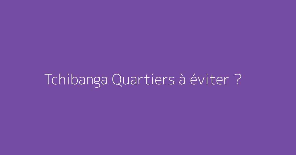 Tchibanga Quartiers à éviter ?