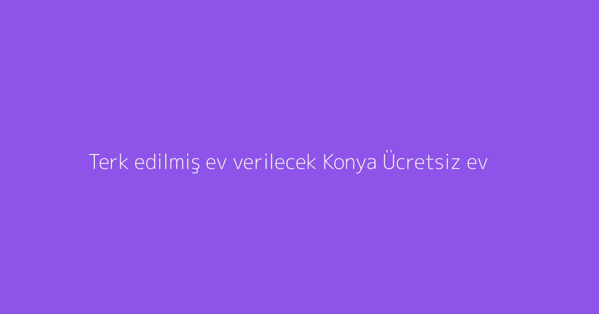 Terk edilmiş ev verilecek Konya Ücretsiz ev
