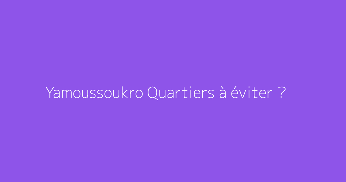 Yamoussoukro Quartiers à éviter ?