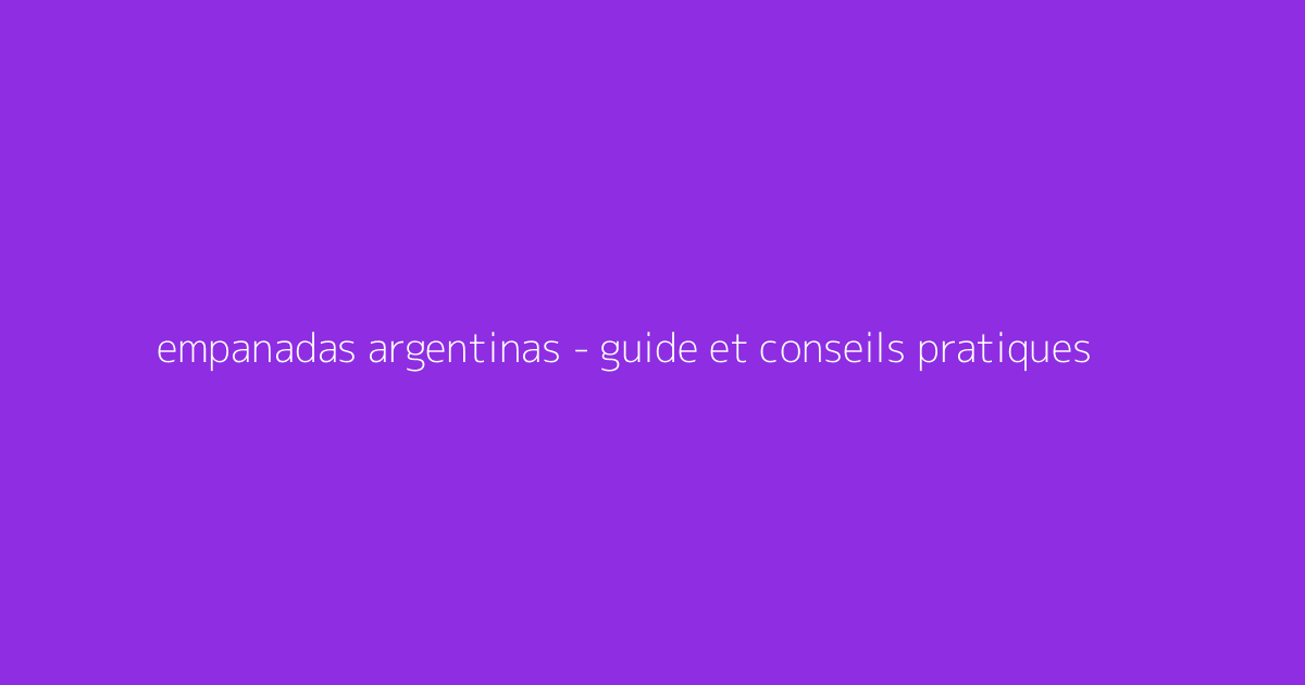 empanadas argentinas - guide et conseils pratiques