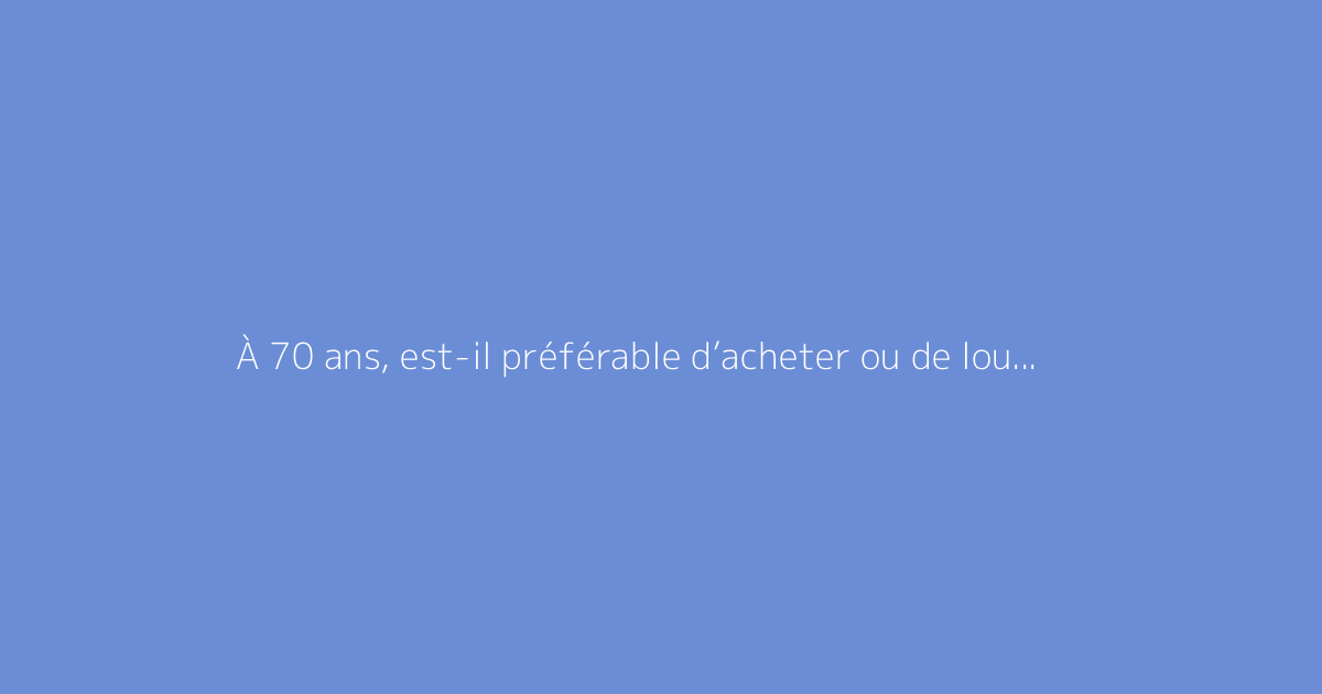 À 70 ans, est-il préférable d’acheter ou de louer un appartement ?