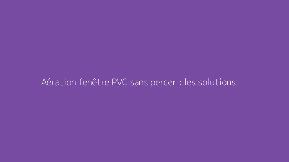 Aération fenêtre PVC sans percer : les solutions