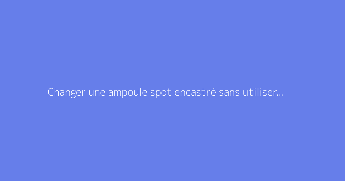 Changer une ampoule spot encastré sans utiliser de clips : méthode détaillée