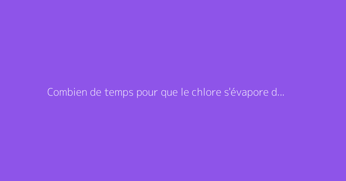 Combien de temps pour que le chlore s'évapore dans une piscine