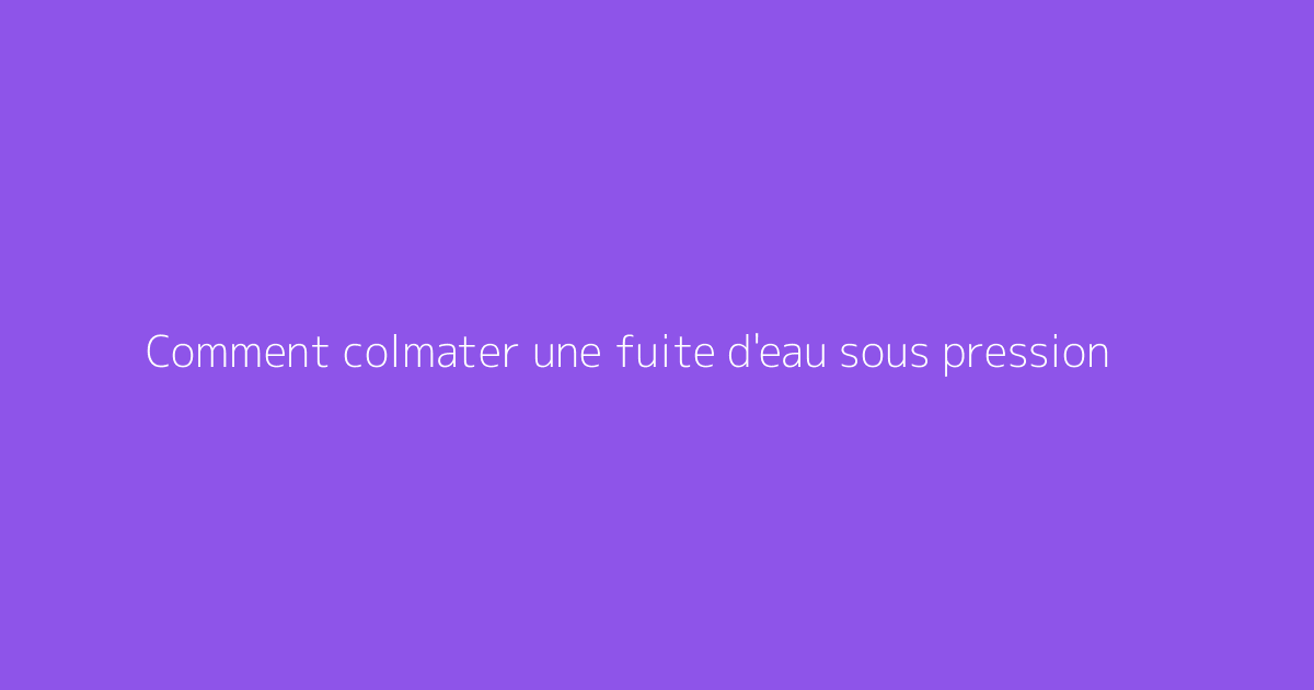 Comment colmater une fuite d'eau sous pression