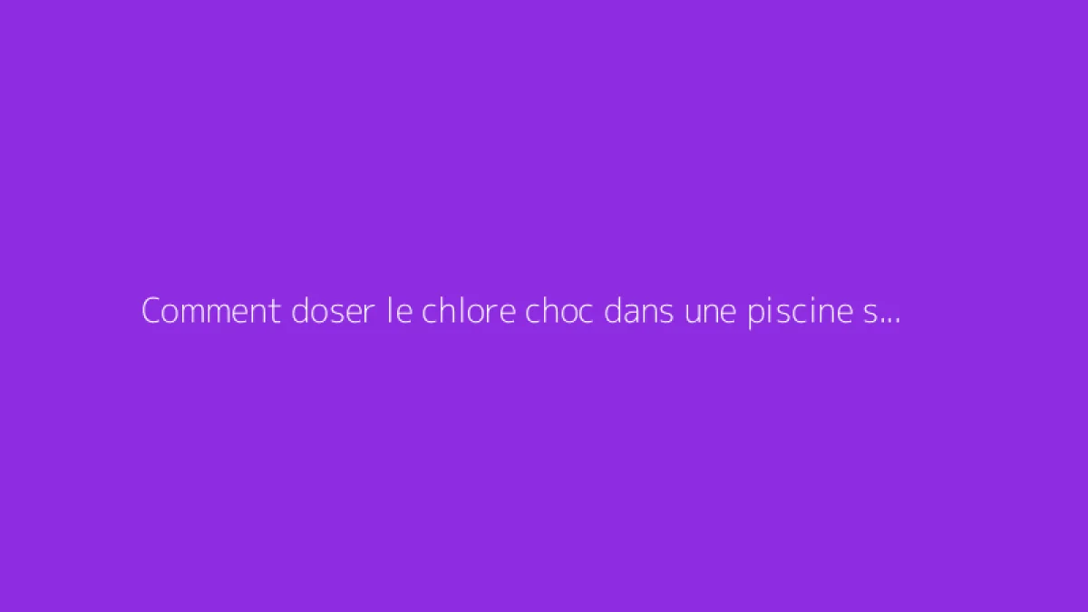 Comment doser le chlore choc dans une piscine selon son volume en m3 : conseils et calculs