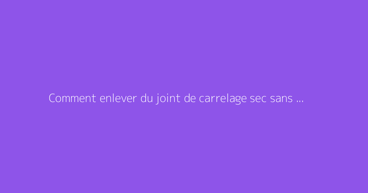 Comment enlever du joint de carrelage sec sans dommage