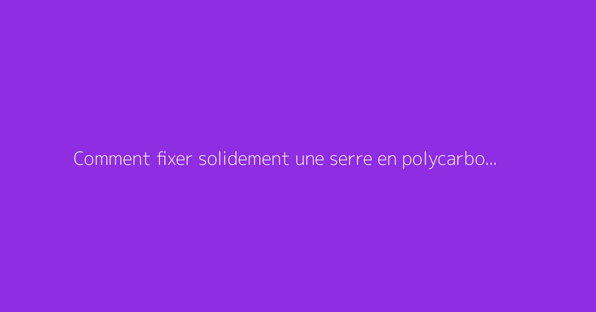 Comment fixer solidement une serre en polycarbonate au sol