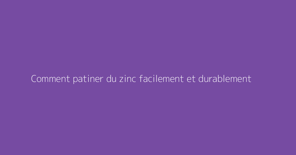 Comment patiner du zinc facilement et durablement