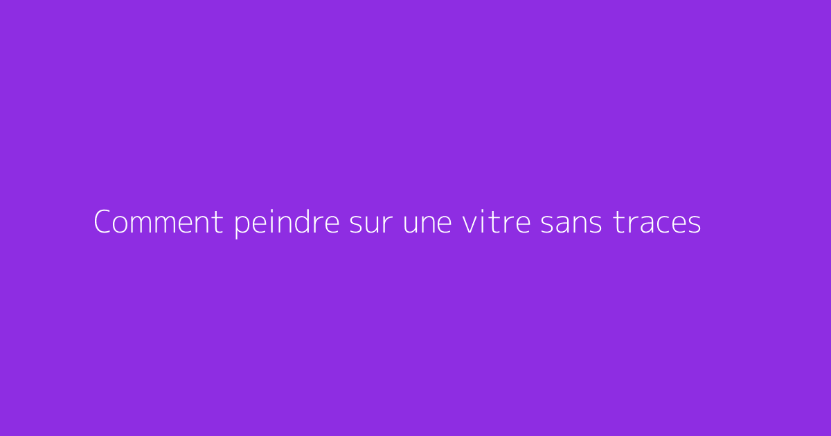 Comment peindre sur une vitre sans traces