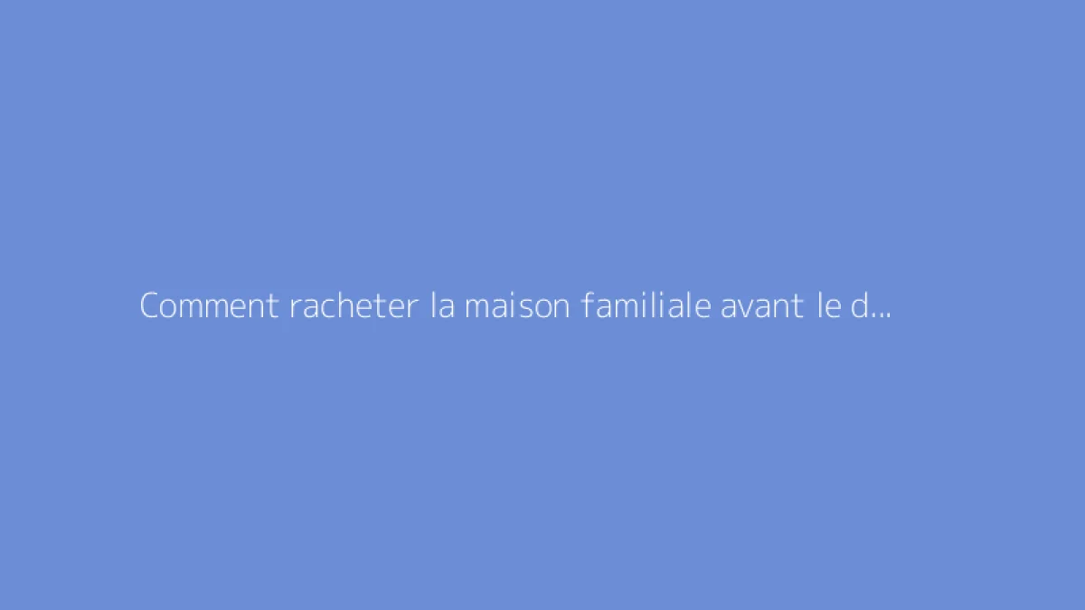 Comment racheter la maison familiale avant le décès des parents : guide pratique