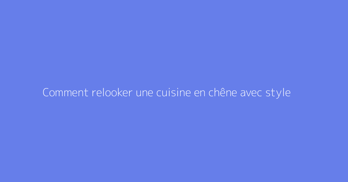 Comment relooker une cuisine en chêne avec style