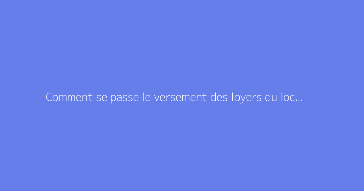 Comment se passe le versement des loyers du locataire au propriétaire via une agence ?