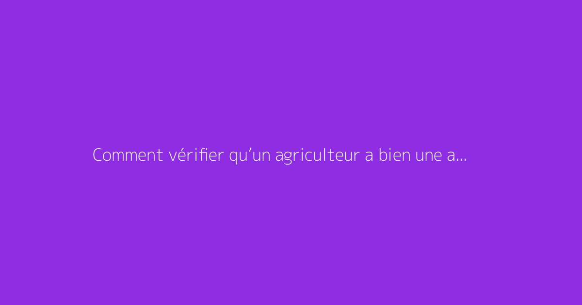 Comment vérifier qu’un agriculteur a bien une autorisation d’exploiter ?
