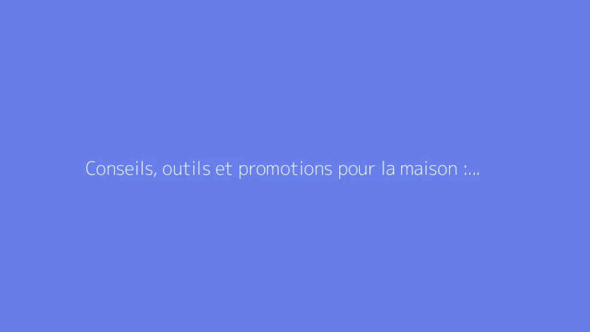 Conseils, outils et promotions pour la maison : guide complet
