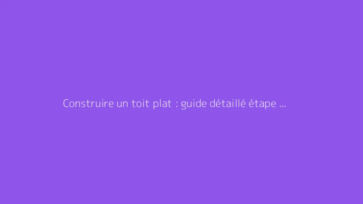 Construire un toit plat : guide détaillé étape par étape