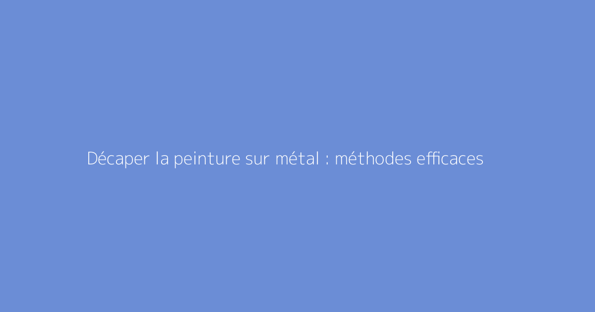 Décaper la peinture sur métal : méthodes efficaces