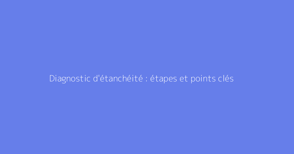 Diagnostic d'étanchéité : étapes et points clés