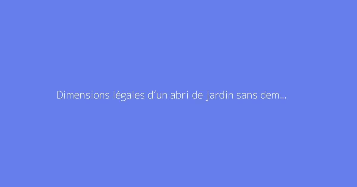 Dimensions légales d’un abri de jardin sans demander d’autorisation