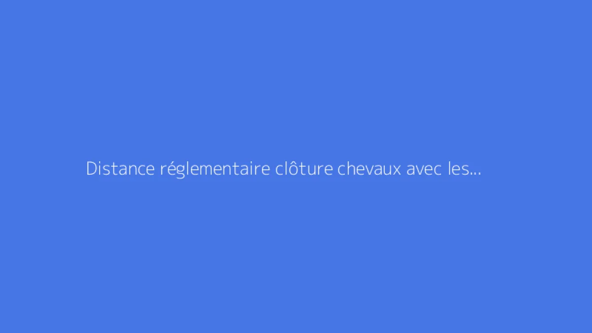 Distance réglementaire clôture chevaux avec les voisins