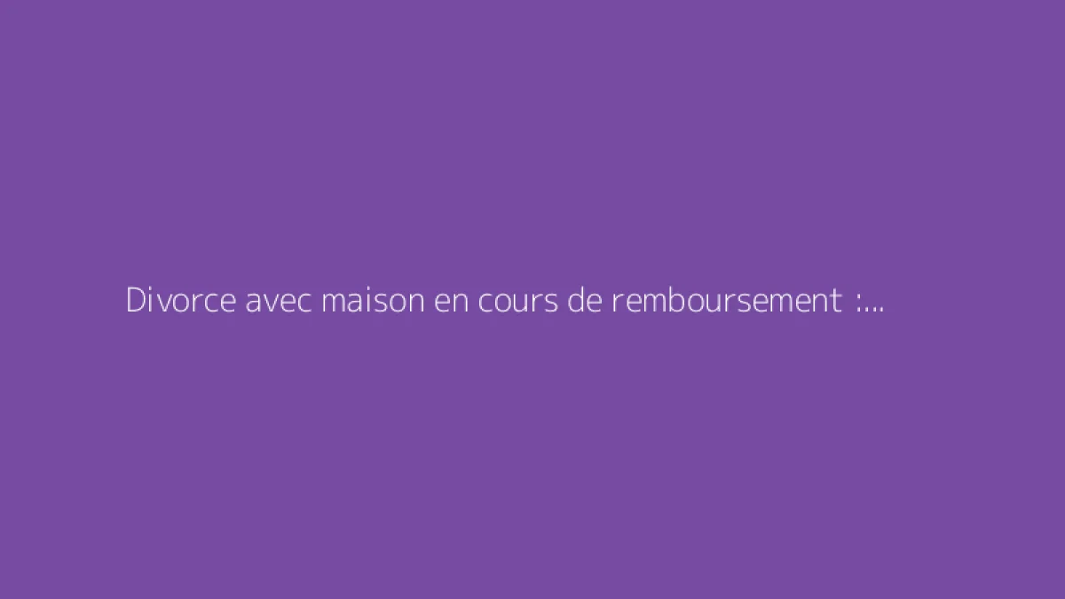 Divorce avec maison en cours de remboursement : quelles solutions envisageables ?