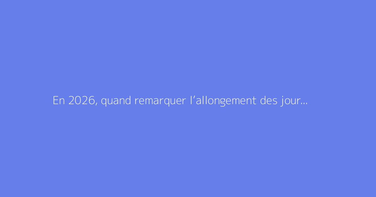 En 2026, quand remarquer l’allongement des journées ?
