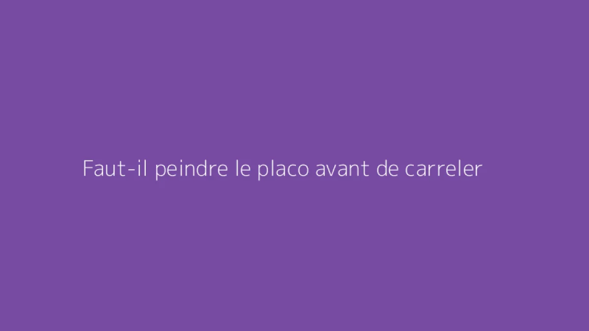 Faut-il peindre le placo avant de carreler