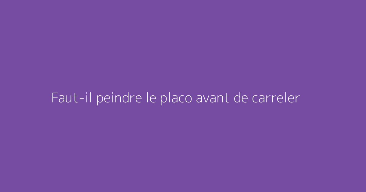 Faut-il peindre le placo avant de carreler