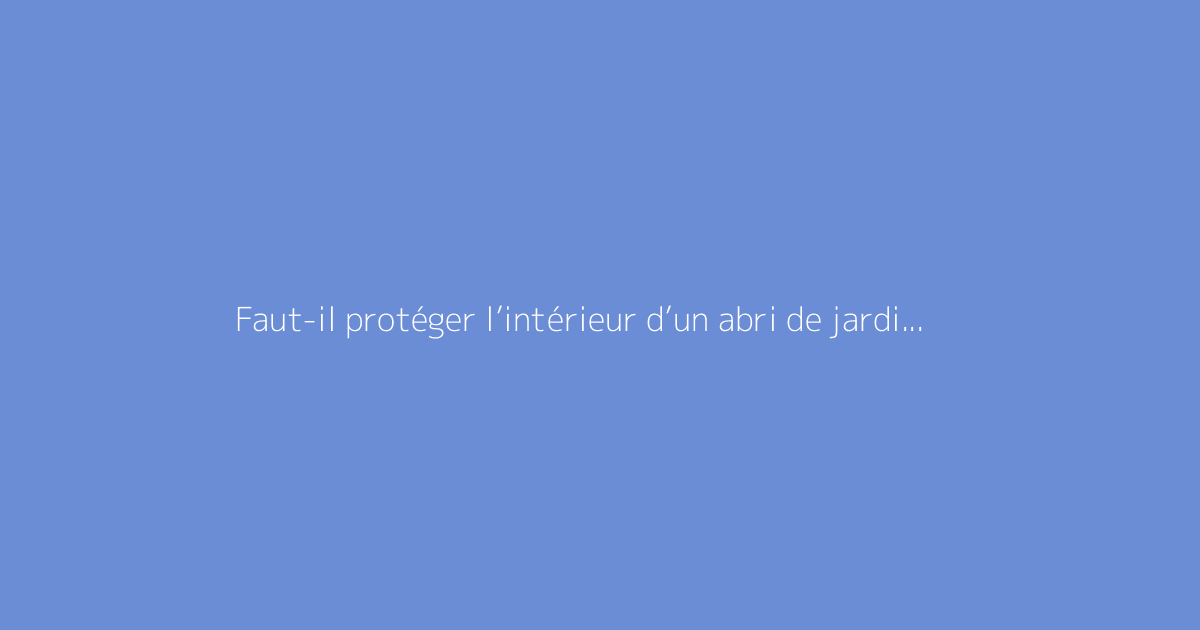 Faut-il protéger l’intérieur d’un abri de jardin avec une lasure ?