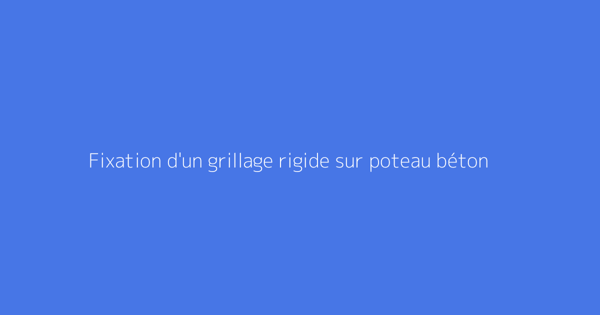 Fixation d'un grillage rigide sur poteau béton