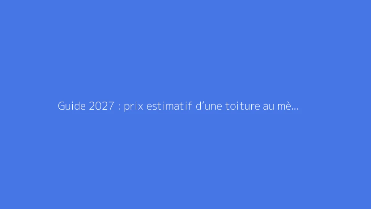 Guide 2027 : prix estimatif d’une toiture au mètre carré