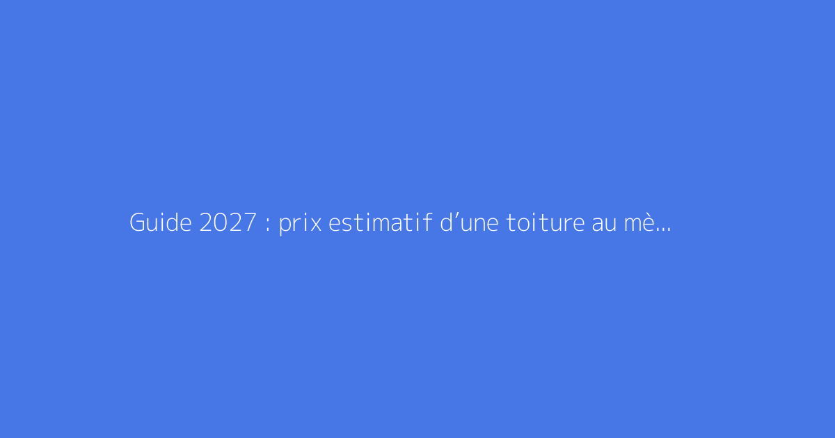 Guide 2027 : prix estimatif d’une toiture au mètre carré