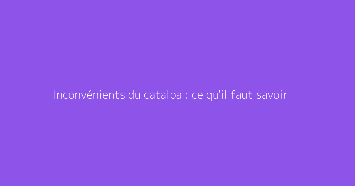 Inconvénients du catalpa : ce qu'il faut savoir