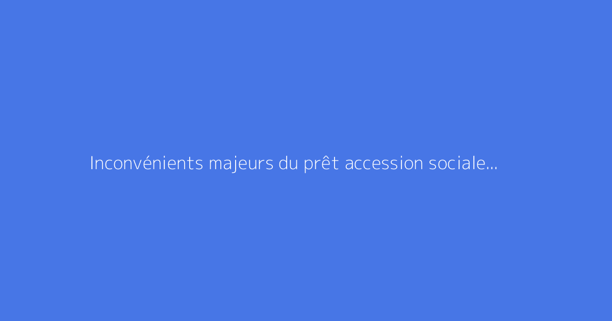 Inconvénients majeurs du prêt accession sociale à bien connaître