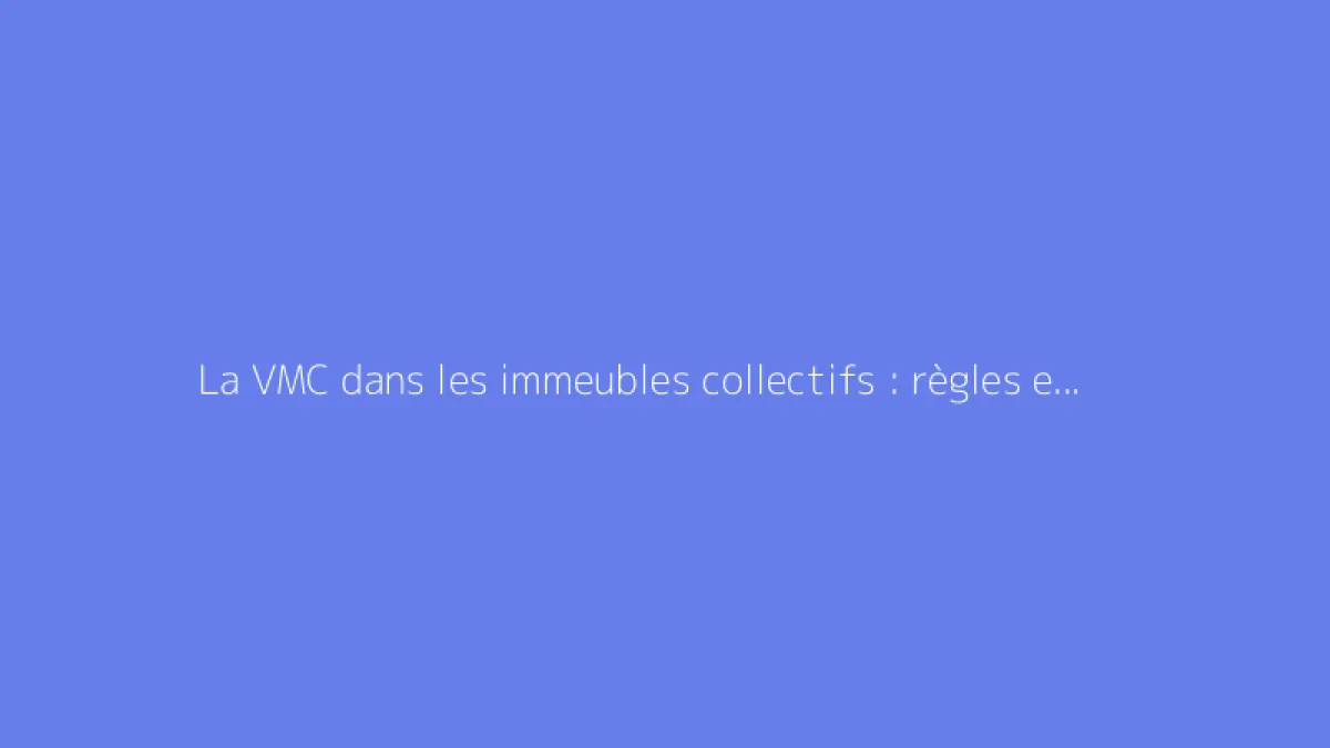 La VMC dans les immeubles collectifs : règles et fonctionnement expliqués