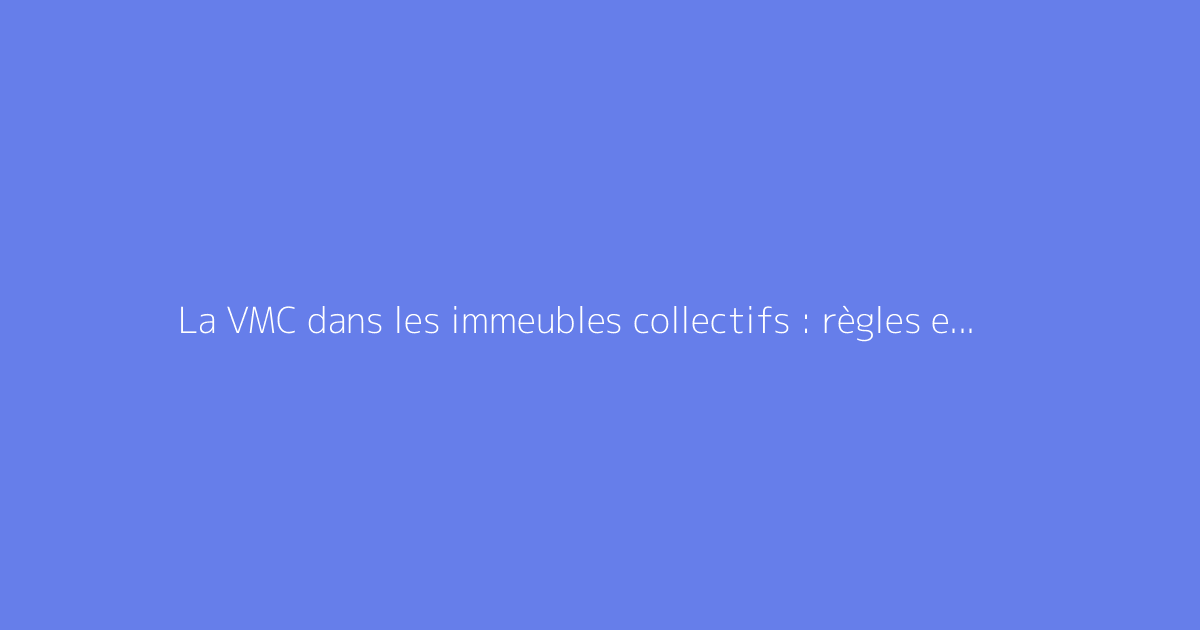 La VMC dans les immeubles collectifs : règles et fonctionnement expliqués