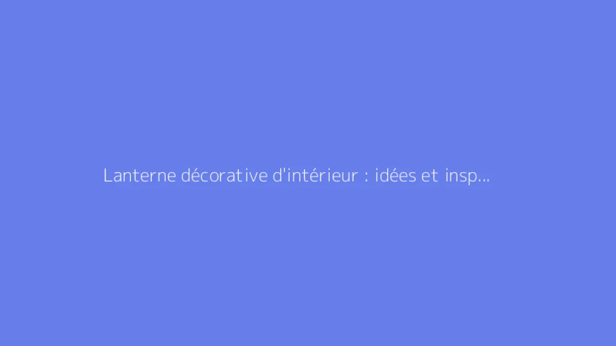 Lanterne décorative d'intérieur : idées et inspirations