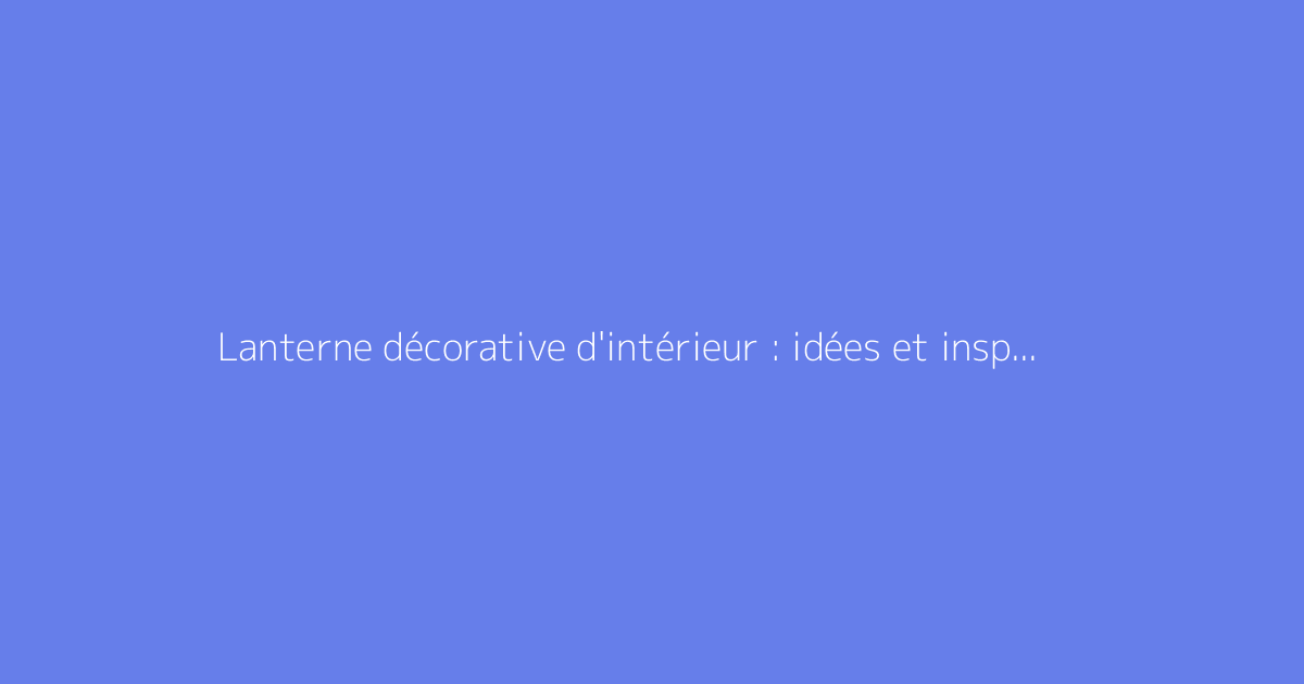 Lanterne décorative d'intérieur : idées et inspirations