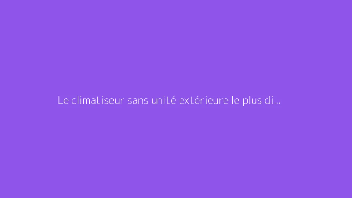 Le climatiseur sans unité extérieure le plus discret et silencieux du marché