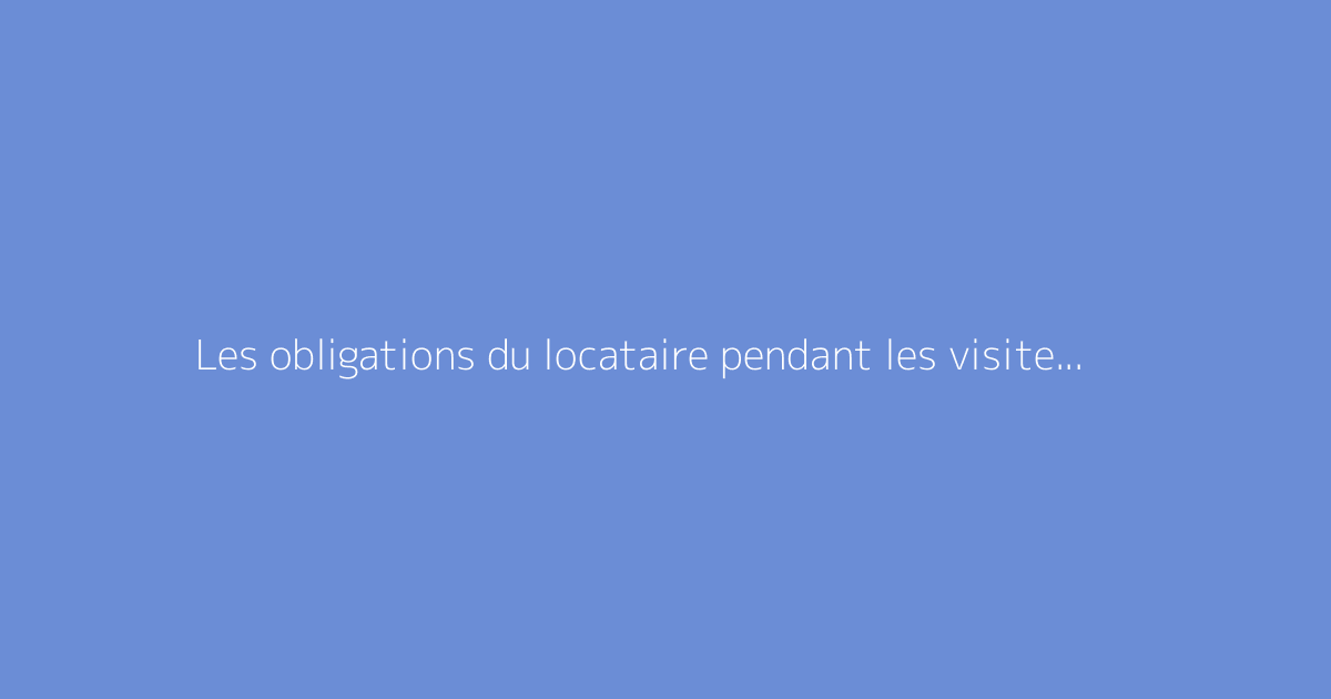 Les obligations du locataire pendant les visites de son logement