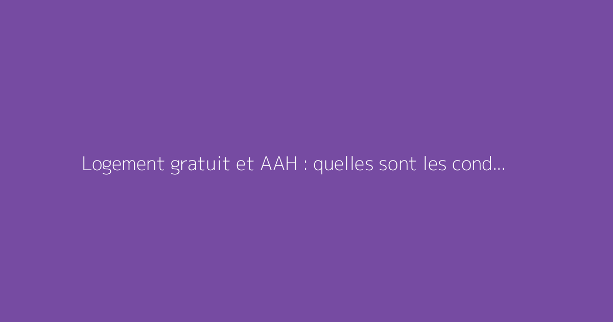 Logement gratuit et AAH : quelles sont les conditions et comment procéder ?